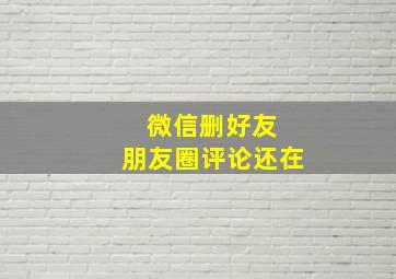 微信删好友 朋友圈评论还在